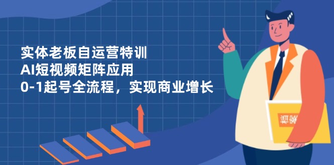 （14487期）实体老板自运营特训，AI短视频矩阵应用，0-1起号全流程，实现商业增长-副业心选