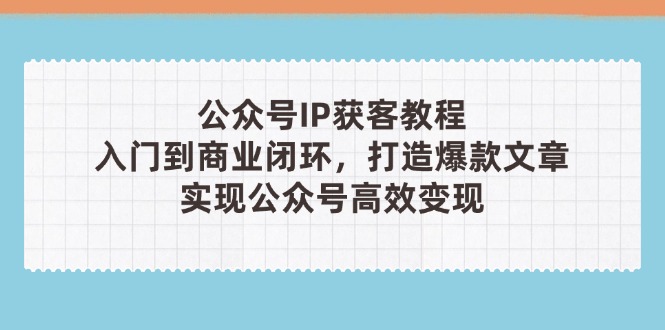 （14486期）公众号IP获客教程（第3期），从入门到商业闭环，打造爆款文章，实现公众… - 副业心选-副业心选