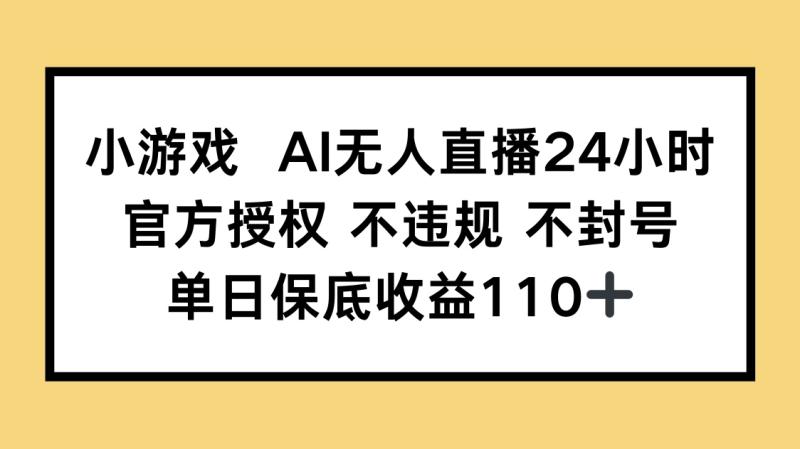 （14508期）小游戏AI无人直播，官方授权 不违规 不封号，单日保底收益110+-副业心选