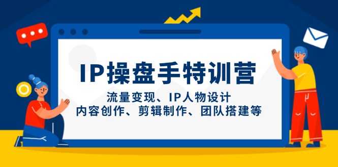（14502期）IP操盘手特训营，流量变现、IP人物设计、内容创作、剪辑制作、团队搭建等 - 副业心选-副业心选