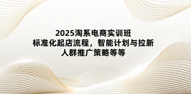 （14522期）2025淘系电商实训班：标准化起店流程，智能计划与拉新，人群推广策略等等 - 副业心选-副业心选