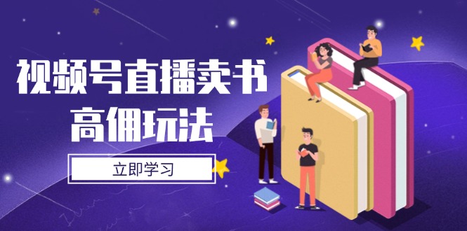 （14520期）视频号直播卖书高佣玩法，底层逻辑解析，实操技巧全攻略 - 副业心选-副业心选