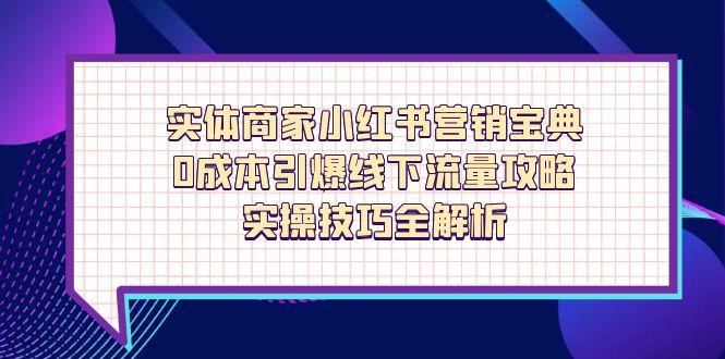 （14519期）实体商家小红书营销宝典，0成本引爆线下流量攻略，实操技巧全解析 - 副业心选-副业心选
