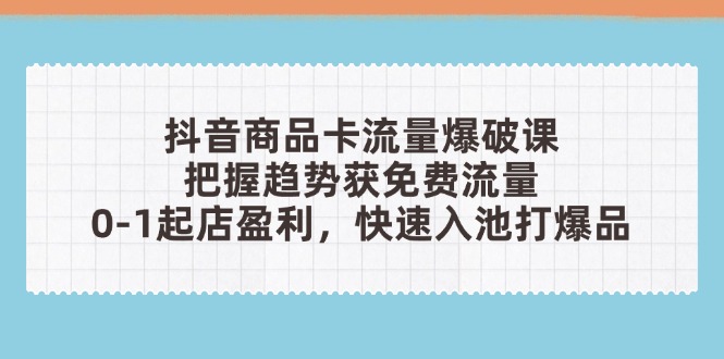 （14532期）抖音商品卡流量爆破课：把握趋势获免费流量，0-1起店盈利，快速入池打爆品 - 副业心选-副业心选