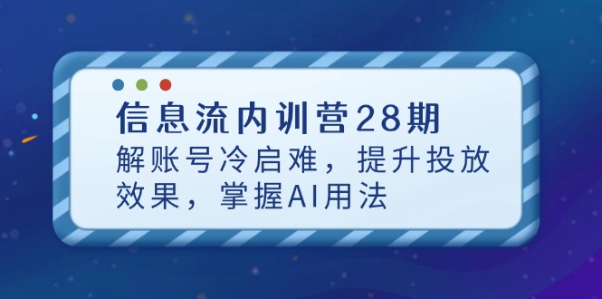 （14535期）信息流内训营28期，解账号冷启难，提升投放效果，掌握AI用法 - 副业心选-副业心选