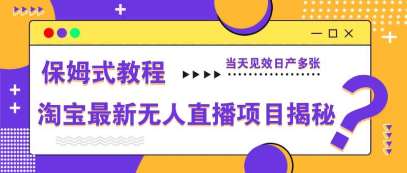 淘宝最新无人直播项目揭秘，保姆式教程，当天见效日产多张 - 副业心选-副业心选