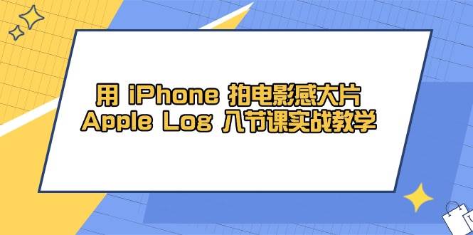 用iPhone拍电影感大片，Apple Log 8节课实战教学（课件+素材） - 副业心选-副业心选