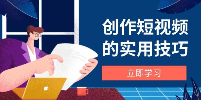创作短视频的实用技巧，剪辑、设备、构图、文案一站式学习攻略-副业心选