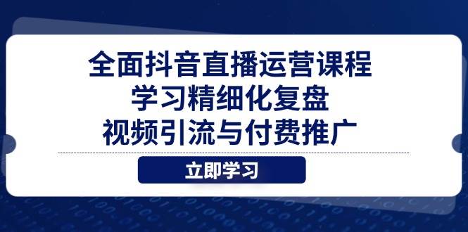 全面抖音直播运营课程，学习精细化复盘、视频引流与付费推广-副业心选