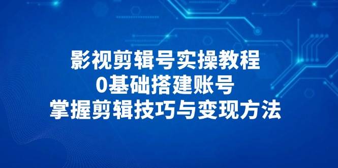 影视剪辑号实操教程，0基础搭建账号，掌握剪辑技巧与变现方法-副业心选