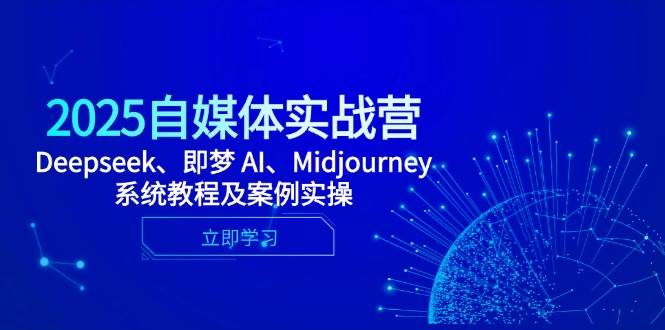 2025自媒体实战营，Deepseek、即梦 AI、Midjourney系统教程及案例实操 - 副业心选-副业心选