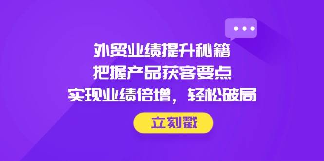 外贸业绩提升秘籍，把握产品获客要点，实现业绩倍增，轻松破局 - 副业心选-副业心选