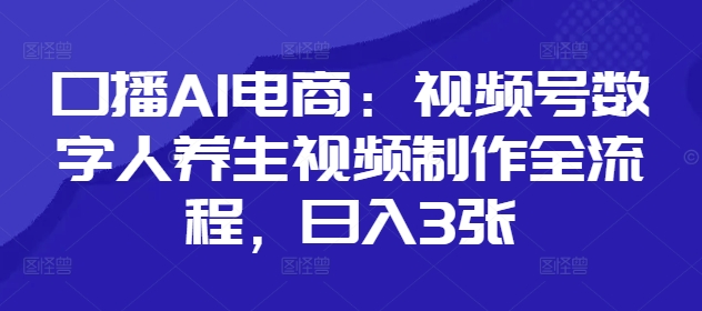 口播AI电商：视频号数字人养生视频制作全流程，日入3张 - 副业心选-副业心选