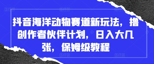 抖音海洋动物赛道新玩法，撸创作者伙伴计划，日入大几张，保姆级教程 - 副业心选-副业心选