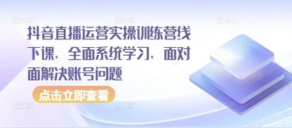 抖音直播运营实操训练营线下课，全面系统学习，面对面解决账号问题 - 副业心选-副业心选