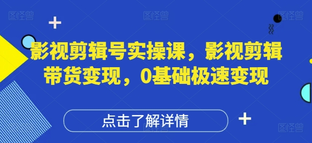 影视剪辑号实操课，影视剪辑带货变现，0基础极速变现-副业心选