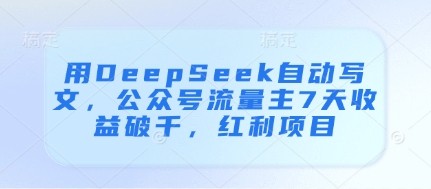 用DeepSeek自动写文，公众号流量主7天收益破千，红利项目 - 副业心选-副业心选