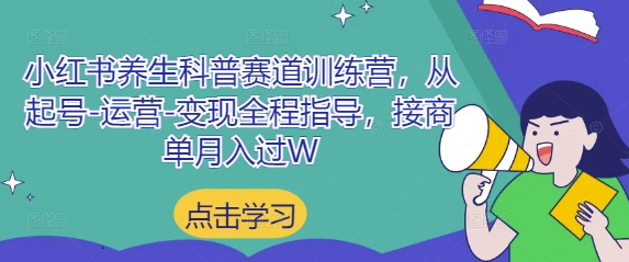 小红书养生科普赛道训练营，从起号-运营-变现全程指导，接商单月入过W - 副业心选-副业心选