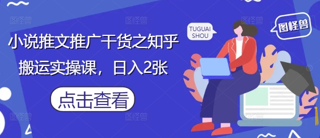 小说推文推广干货之知乎搬运实操课，日入2张 - 副业心选-副业心选