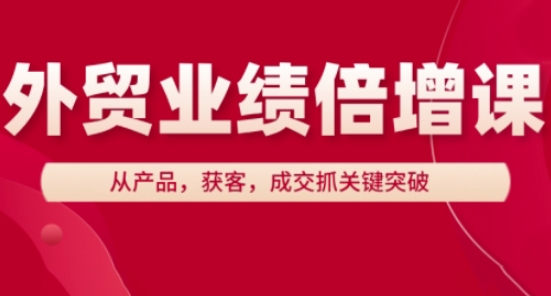 外贸业绩倍增课，从产品，获客，成交抓关键突破 - 副业心选-副业心选