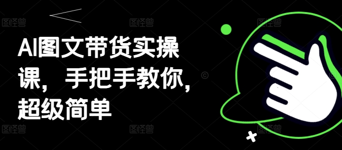 AI图文带货实操课，手把手教你，超级简单 - 副业心选-副业心选