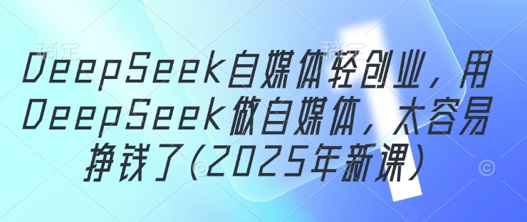 DeepSeek自媒体轻创业，用DeepSeek做自媒体，太容易挣钱了(2025年新课)-副业心选
