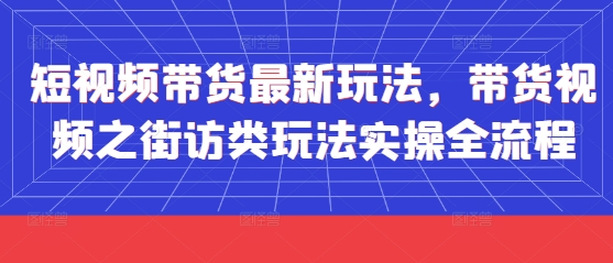 短视频带货最新玩法，带货视频之街访类玩法实操全流程 - 副业心选-副业心选