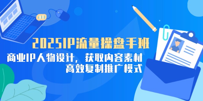 （14609期）2025IP流量操盘手班，商业IP人物设计，获取内容素材，高效复制推广模式 - 副业心选-副业心选