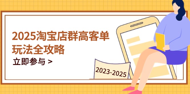 （14603期）2025淘宝店群高客单玩法全攻略，把握高客单关键技巧，精通全周期运营 - 副业心选-副业心选