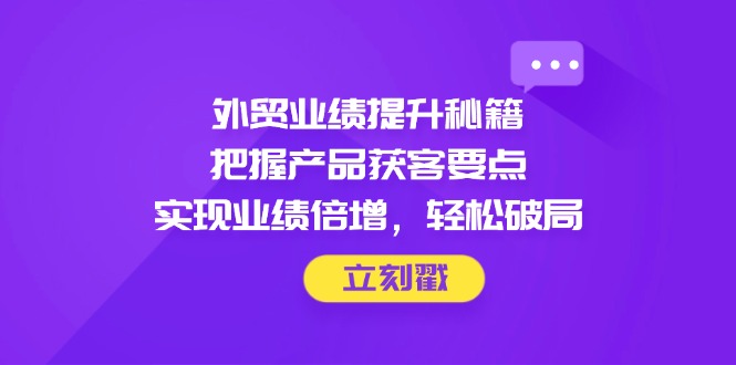 （14602期）外贸业绩提升秘籍，把握产品获客要点，实现业绩倍增，轻松破局 - 副业心选-副业心选