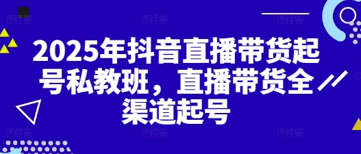 2025年抖音直播带货起号私教班，直播带货全渠道起号 - 副业心选-副业心选