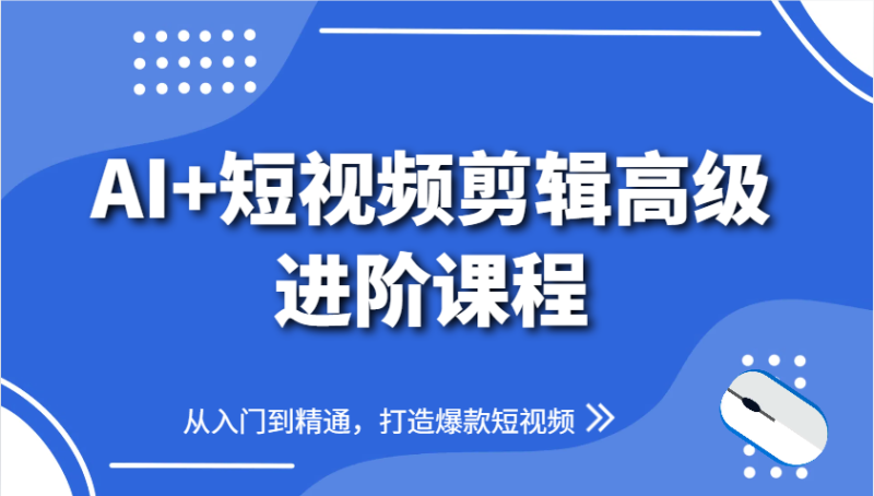 AI+短视频剪辑高级进阶课程，从入门到精通，打造爆款短视频-副业心选