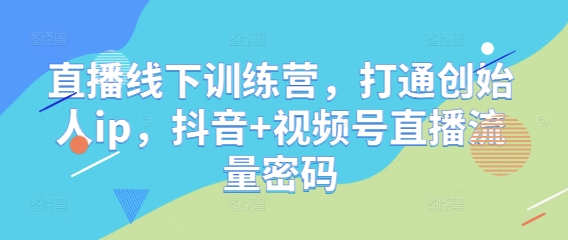 直播线下训练营，打通创始人ip，抖音+视频号直播流量密码-副业心选
