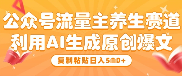公众号流量主养生赛道，利用AI生成原创爆文，复制粘贴日入5张 - 副业心选-副业心选
