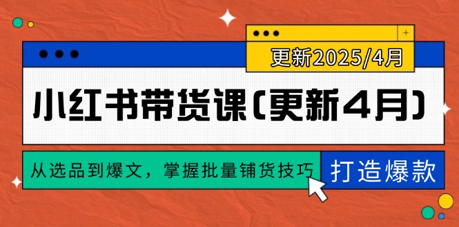 （14661期）小红书带货课(更新4月)，从选品到爆文，掌握批量铺货技巧，0到1打造爆款 - 副业心选-副业心选