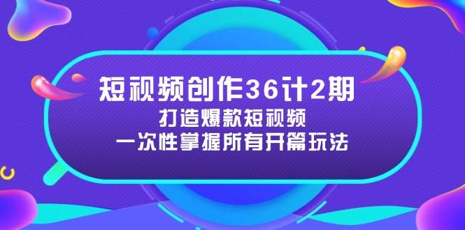 短视频创作36计2期：打造爆款短视频所需的各类开篇技巧，提升视频吸引力 - 副业心选-副业心选