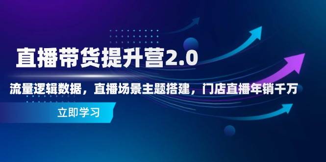 直播带货提升营2.0：流量逻辑数据，直播场景主题搭建，门店直播年销千万 - 副业心选-副业心选