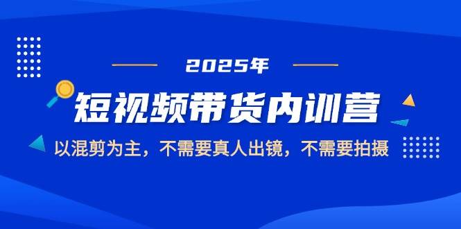 2025短视频带货内训营，以混剪为主，不需要真人出镜，不需要拍摄-副业心选