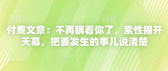 付费文章：不再瞒着你了，索性揭开天幕，把要发生的事儿说清楚 - 副业心选-副业心选