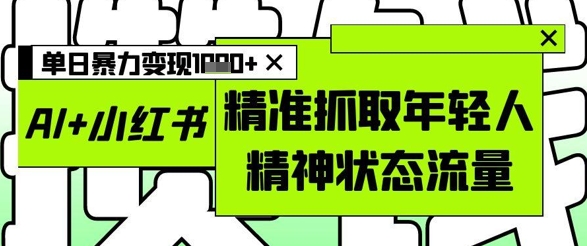 AI+小红书图文，精准抓取年轻人精神状态流量，单日暴力变现多张 - 副业心选-副业心选