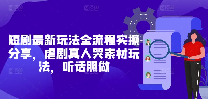 短剧最新玩法全流程实操分享，虐剧真人哭素材玩法，听话照做-副业心选