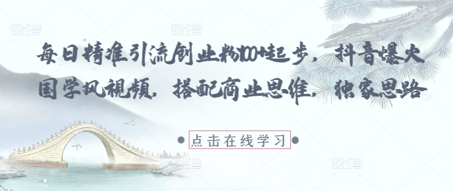 每日精准引流创业粉100+起步，抖音爆火国学风视频，搭配商业思维，独家思路-副业心选