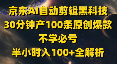 京东AI自动剪辑黑科技，30分钟产100条原创爆款，不学必亏！半小时入100+全解析 - 副业心选-副业心选