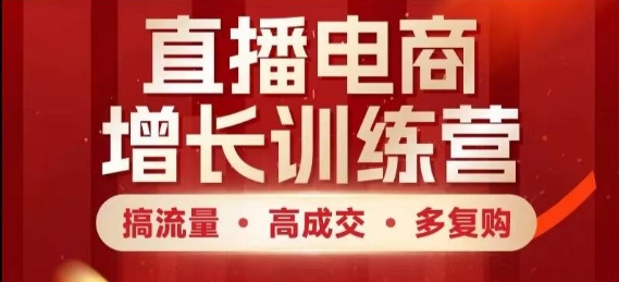 直播电商增长训练营，搞流量·高成交·多复购，快速上手有思路-副业心选