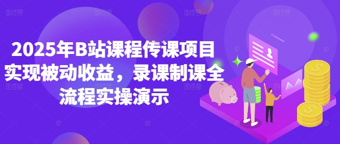 2025年B站课程传课项目实现被动收益，录课制课全流程实操演示-副业心选