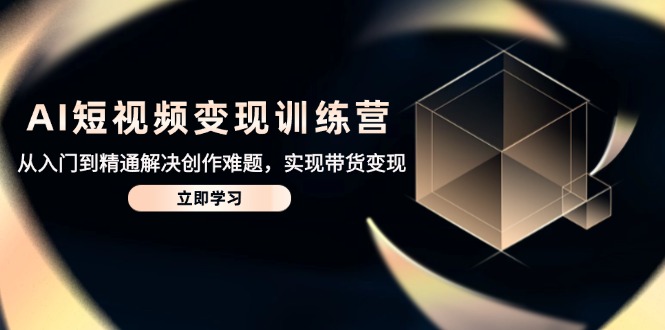 （14685期）AI短视频变现训练营，从入门到精通解决创作难题，实现带货变现-副业心选