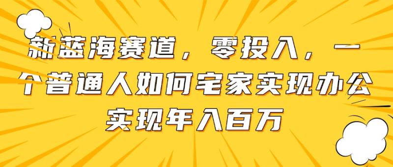 （14700期）新蓝海赛道，零投入，一个普通人如何宅家办公实现年入百万 - 副业心选-副业心选