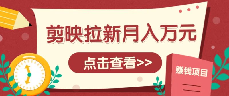 剪映拉新推广项目，5个粉丝就能操作，月入1w+超详细攻略！【附入口】-副业心选