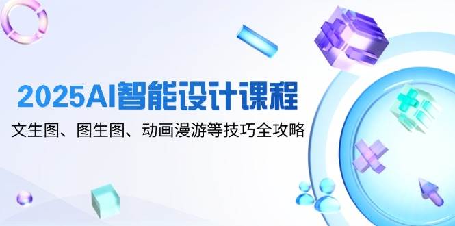 2025AI智能设计课程，文生图、图生图、动画漫游等技巧全攻略-副业心选