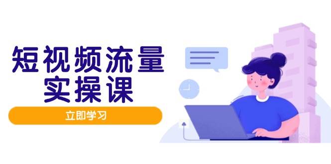 短视频流量实战班，人设打造内容优化，矩阵投放管控有序，助力流量变现路-副业心选